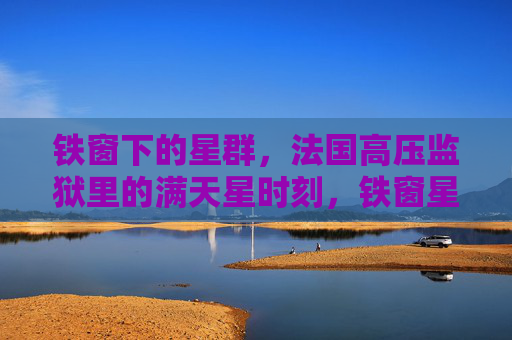 铁窗下的星群，法国高压监狱里的满天星时刻，铁窗星群，高压监狱满天星时刻