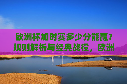 欧洲杯加时赛多少分能赢?规则解析与经典战役,欧洲杯加时赛多少分能赢?规则解析与经典战例 欧洲杯加时赛多少分能赢?规则解析与经典战役,欧洲杯加时赛多少分能赢?规则解析与经典战例
