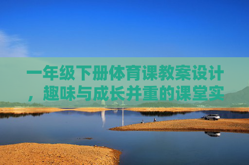 一年级下册体育课教案设计,趣味与成长并重的课堂实践 一年级下册体育课教案设计,趣味与成长并重的课堂实践