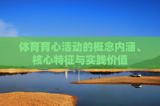 体育育心活动的概念内涵、核心特征与实践价值 体育育心活动的概念内涵、核心特征与实践价值