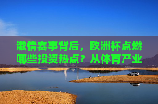 激情赛事背后,欧洲杯点燃哪些投资热点?从体育产业到消费盛宴 激情赛事背后,欧洲杯点燃哪些投资热点?从体育产业到消费盛宴