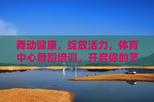 舞动健康,绽放活力,体育中心舞蹈培训,开启你的艺术与健身之旅,舞动健康活力,开启艺术健身之旅 舞动健康,绽放活力,体育中心舞蹈培训,开启你的艺术与健身之旅,舞动健康活力,开启艺术健身之旅