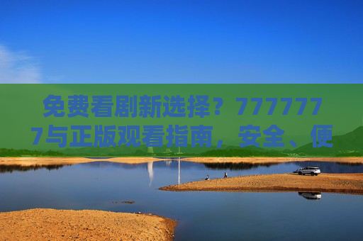 免费看剧新选择?7777777与正版观看指南,安全、便捷、最新版资源全解析,免费看剧新选择,7777777正版观看指南,安全便捷最新资源全解析 免费看剧新选择?7777777与正版观看指南,安全、便捷、最新版资源全解析,免费看剧新选择,7777777正版观看指南,安全便捷最新资源全解析