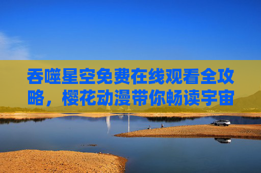 吞噬星空免费在线观看全攻略,樱花动漫带你畅读宇宙史诗,吞噬星空免费观看攻略,樱花动漫带你畅享宇宙史诗 吞噬星空免费在线观看全攻略,樱花动漫带你畅读宇宙史诗,吞噬星空免费观看攻略,樱花动漫带你畅享宇宙史诗