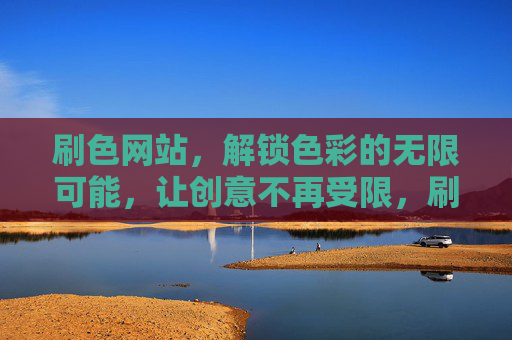 刷色网站,解锁色彩的无限可能,让创意不再受限,刷色网站,色彩无限,创意无界 刷色网站,解锁色彩的无限可能,让创意不再受限,刷色网站,色彩无限,创意无界