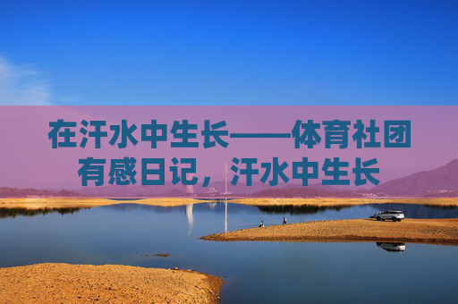 在汗水中生长——体育社团有感日记,汗水中生长 在汗水中生长——体育社团有感日记,汗水中生长