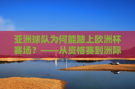 亚洲球队为何能踏上欧洲杯赛场？——从资格赛到洲际融合的足球故事