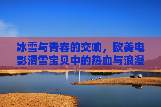冰雪与青春的交响,欧美电影滑雪宝贝中的热血与浪漫,冰雪青春,滑雪宝贝的热血与浪漫 冰雪与青春的交响,欧美电影滑雪宝贝中的热血与浪漫,冰雪青春,滑雪宝贝的热血与浪漫