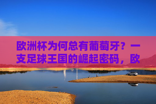 欧洲杯为何总有葡萄牙?一支足球王国的崛起密码,欧洲杯常客葡萄牙,足球王国的崛起密码 欧洲杯为何总有葡萄牙?一支足球王国的崛起密码,欧洲杯常客葡萄牙,足球王国的崛起密码