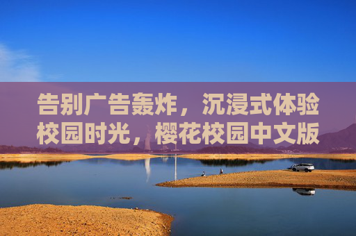 告别广告轰炸,沉浸式体验校园时光,樱花校园中文版无广告纯净版来袭,樱花校园中文版无广告纯净版,沉浸畅享校园时光 告别广告轰炸,沉浸式体验校园时光,樱花校园中文版无广告纯净版来袭,樱花校园中文版无广告纯净版,沉浸畅享校园时光