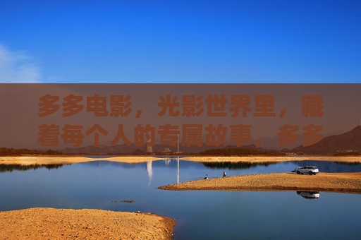 多多电影,光影世界里,藏着每个人的专属故事,多多电影,光影里的专属故事 多多电影,光影世界里,藏着每个人的专属故事,多多电影,光影里的专属故事