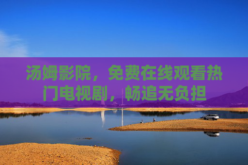 汤姆影院,免费在线观看热门电视剧,畅追无负担 汤姆影院,免费在线观看热门电视剧,畅追无负担
