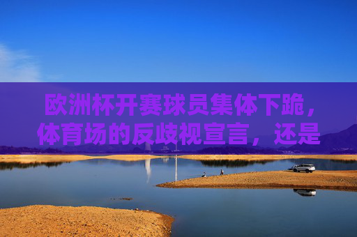 欧洲杯开赛球员集体下跪,体育场的反歧视宣言,还是政治化的边界争议?欧洲杯球员集体下跪,反歧视宣言还是政治化边界争议? 欧洲杯开赛球员集体下跪,体育场的反歧视宣言,还是政治化的边界争议?欧洲杯球员集体下跪,反歧视宣言还是政治化边界争议?