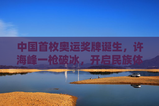 中国首枚奥运奖牌诞生,许海峰一枪破冰,开启民族体育荣耀征程,中国首枚奥运奖牌诞生,许海峰一枪破冰 中国首枚奥运奖牌诞生,许海峰一枪破冰,开启民族体育荣耀征程,中国首枚奥运奖牌诞生,许海峰一枪破冰