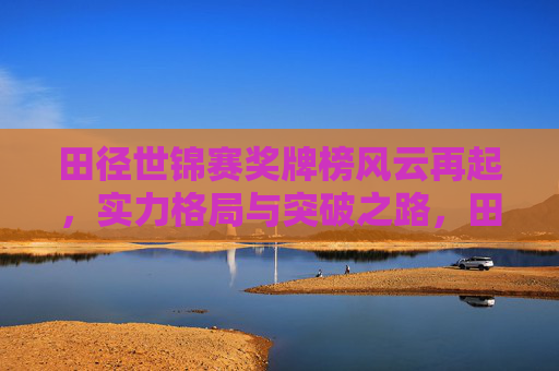 田径世锦赛奖牌榜风云再起,实力格局与突破之路,田径世锦赛奖牌榜风云再起,实力格局与突破之路 田径世锦赛奖牌榜风云再起,实力格局与突破之路,田径世锦赛奖牌榜风云再起,实力格局与突破之路
