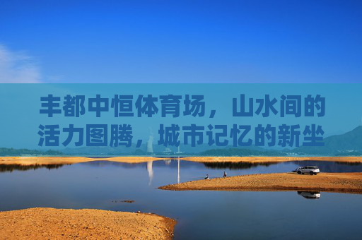 丰都中恒体育场,山水间的活力图腾,城市记忆的新坐标 丰都中恒体育场,山水间的活力图腾,城市记忆的新坐标