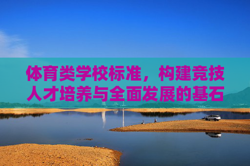 体育类学校标准,构建竞技人才培养与全面发展的基石,体育类学校标准,竞技人才培养与全面发展的基石 体育类学校标准,构建竞技人才培养与全面发展的基石,体育类学校标准,竞技人才培养与全面发展的基石