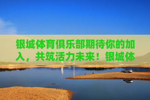 银城体育俱乐部期待你的加入,共筑活力未来!银城体育俱乐部邀你共筑活力未来 银城体育俱乐部期待你的加入,共筑活力未来!银城体育俱乐部邀你共筑活力未来