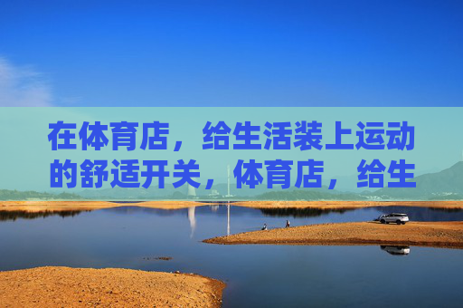 在体育店，给生活装上运动的舒适开关，体育店，给生活装上运动的舒适开关