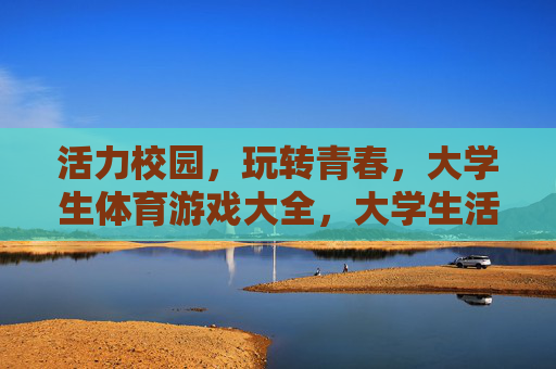 活力校园,玩转青春,大学生体育游戏大全,大学生活力青春体育游戏大全 活力校园,玩转青春,大学生体育游戏大全,大学生活力青春体育游戏大全