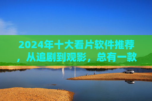 2024年十大看片软件推荐,从追剧到观影,总有一款适合你!2024年十大看片软件推荐,追剧观影全覆盖 2024年十大看片软件推荐,从追剧到观影,总有一款适合你!2024年十大看片软件推荐,追剧观影全覆盖
