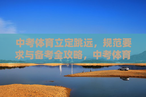 中考体育立定跳远,规范要求与备考全攻略,中考体育立定跳远,规范要求与备考全攻略 中考体育立定跳远,规范要求与备考全攻略,中考体育立定跳远,规范要求与备考全攻略