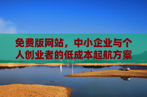 免费版网站，中小企业与个人创业者的低成本起航方案，免费网站，中小企业与个人创业者的低成本起航方案