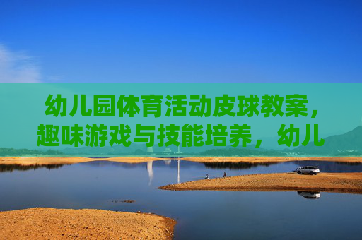 幼儿园体育活动皮球教案,趣味游戏与技能培养,幼儿园皮球教案,趣味游戏与技能培养 幼儿园体育活动皮球教案,趣味游戏与技能培养,幼儿园皮球教案,趣味游戏与技能培养