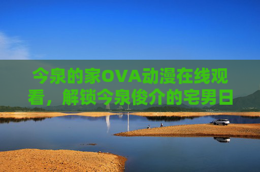今泉的家OVA动漫在线观看,解锁今泉俊介的宅男日常与温馨小剧场,今泉的家OVA,宅男日常与温馨小剧场 今泉的家OVA动漫在线观看,解锁今泉俊介的宅男日常与温馨小剧场,今泉的家OVA,宅男日常与温馨小剧场