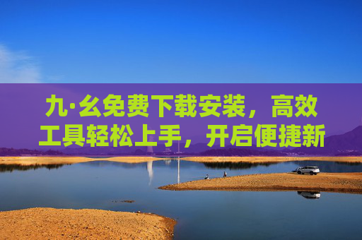 九·幺免费下载安装,高效工具轻松上手,开启便捷新体验,九·幺免费下载安装,高效工具轻松上手,开启便捷新体验 九·幺免费下载安装,高效工具轻松上手,开启便捷新体验,九·幺免费下载安装,高效工具轻松上手,开启便捷新体验