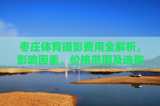 枣庄体育摄影费用全解析,影响因素、价格范围及选购指南,枣庄体育摄影费用全解析,影响因素、价格范围与选购指南 枣庄体育摄影费用全解析,影响因素、价格范围及选购指南,枣庄体育摄影费用全解析,影响因素、价格范围与选购指南