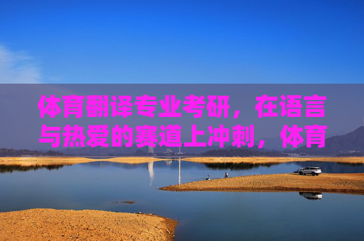 体育翻译专业考研,在语言与热爱的赛道上冲刺,体育翻译考研,语言与热爱的赛道冲刺 体育翻译专业考研,在语言与热爱的赛道上冲刺,体育翻译考研,语言与热爱的赛道冲刺