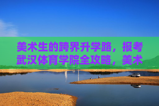 美术生的跨界升学路，报考武汉体育学院全攻略，美术生考武汉体育学院，跨界升学全攻略