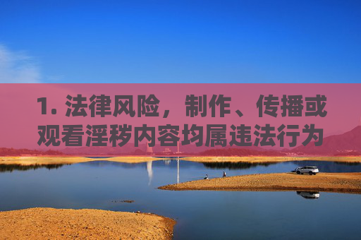 1. 法律风险,制作、传播或观看淫秽内容均属违法行为,可能面临行政处罚甚至刑事责任,制作传播观看淫秽内容均属违法,面临法律风险 1. 法律风险,制作、传播或观看淫秽内容均属违法行为,可能面临行政处罚甚至刑事责任,制作传播观看淫秽内容均属违法,面临法律风险