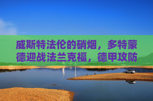 威斯特法伦的硝烟，多特蒙德迎战法兰克福，德甲攻防大战一触即发，威斯特法伦硝烟，多特蒙德VS法兰克福，德甲攻防大战