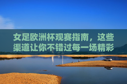 女足欧洲杯观赛指南,这些渠道让你不错过每一场精彩 女足欧洲杯观赛指南,这些渠道让你不错过每一场精彩