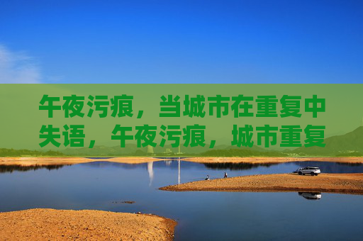 午夜污痕,当城市在重复中失语,午夜污痕,城市重复失语 午夜污痕,当城市在重复中失语,午夜污痕,城市重复失语