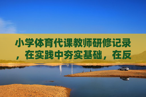 小学体育代课教师研修记录,在实践中夯实基础,在反思中提升素养,小学体育代课教师研修,实践夯基,反思提素 小学体育代课教师研修记录,在实践中夯实基础,在反思中提升素养,小学体育代课教师研修,实践夯基,反思提素