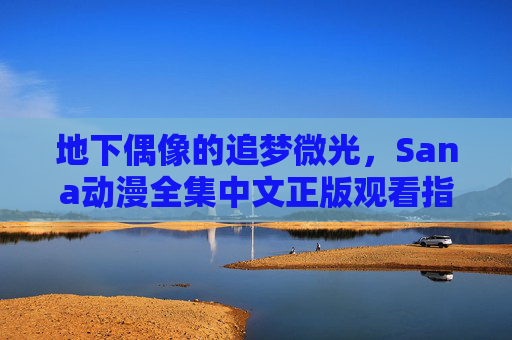 地下偶像的追梦微光,Sana动漫全集中文正版观看指南,地下偶像的追梦微光,Sana动漫全集中文正版观看指南 地下偶像的追梦微光,Sana动漫全集中文正版观看指南,地下偶像的追梦微光,Sana动漫全集中文正版观看指南