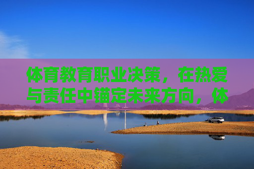 体育教育职业决策,在热爱与责任中锚定未来方向,体育教育职业决策,以热爱与责任锚定未来方向 体育教育职业决策,在热爱与责任中锚定未来方向,体育教育职业决策,以热爱与责任锚定未来方向