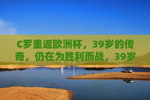 C罗重返欧洲杯,39岁的传奇,仍在为胜利而战,39岁传奇C罗重返欧洲杯,为胜利再战 C罗重返欧洲杯,39岁的传奇,仍在为胜利而战,39岁传奇C罗重返欧洲杯,为胜利再战