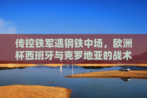 传控铁军遇钢铁中场,欧洲杯西班牙与克罗地亚的战术史诗,传控铁军遇钢铁中场,欧洲杯西班牙与克罗地亚战术史诗 传控铁军遇钢铁中场,欧洲杯西班牙与克罗地亚的战术史诗,传控铁军遇钢铁中场,欧洲杯西班牙与克罗地亚战术史诗