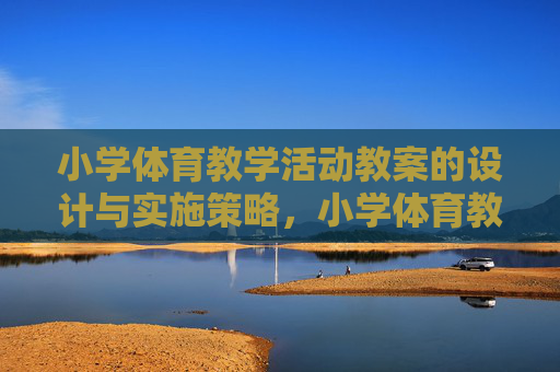 小学体育教学活动教案的设计与实施策略,小学体育教学活动教案的设计与实施策略 小学体育教学活动教案的设计与实施策略,小学体育教学活动教案的设计与实施策略
