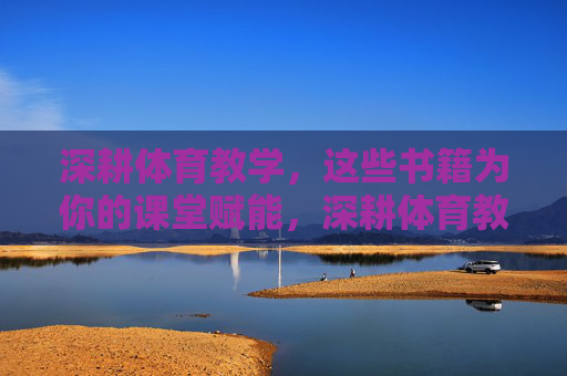 深耕体育教学，这些书籍为你的课堂赋能，深耕体育教学，书籍赋能课堂