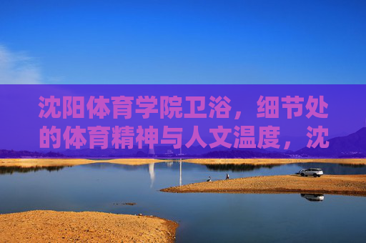 沈阳体育学院卫浴，细节处的体育精神与人文温度，沈阳体育学院卫浴，细节中的体育精神与人文温度