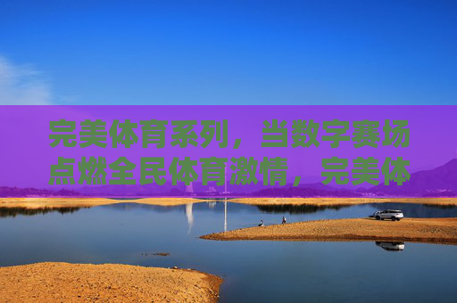 完美体育系列,当数字赛场点燃全民体育激情,完美体育系列,数字赛场点燃全民体育激情 完美体育系列,当数字赛场点燃全民体育激情,完美体育系列,数字赛场点燃全民体育激情