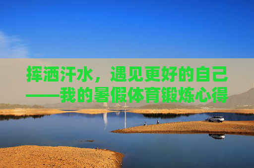 挥洒汗水,遇见更好的自己——我的暑假体育锻炼心得 挥洒汗水,遇见更好的自己——我的暑假体育锻炼心得