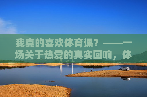 我真的喜欢体育课?——一场关于热爱的真实回响,体育课,热爱的真实回响 我真的喜欢体育课?——一场关于热爱的真实回响,体育课,热爱的真实回响