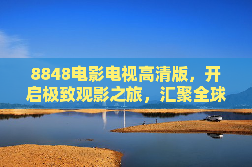 8848电影电视高清版,开启极致观影之旅,汇聚全球优质影视资源,8848电影电视高清版,汇聚全球资源,开启极致观影 8848电影电视高清版,开启极致观影之旅,汇聚全球优质影视资源,8848电影电视高清版,汇聚全球资源,开启极致观影
