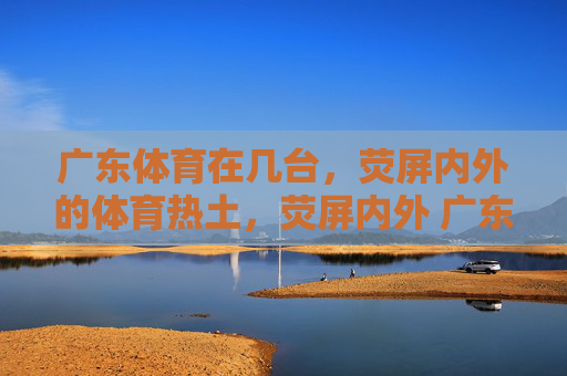 广东体育在几台,荧屏内外的体育热土,荧屏内外 广东体育热土 广东体育在几台,荧屏内外的体育热土,荧屏内外 广东体育热土